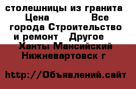 столешницы из гранита › Цена ­ 17 000 - Все города Строительство и ремонт » Другое   . Ханты-Мансийский,Нижневартовск г.